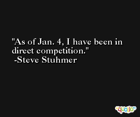As of Jan. 4, I have been in direct competition. -Steve Stuhmer