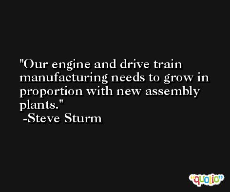 Our engine and drive train manufacturing needs to grow in proportion with new assembly plants. -Steve Sturm