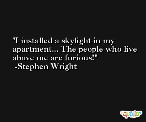 I installed a skylight in my apartment... The people who live above me are furious! -Stephen Wright