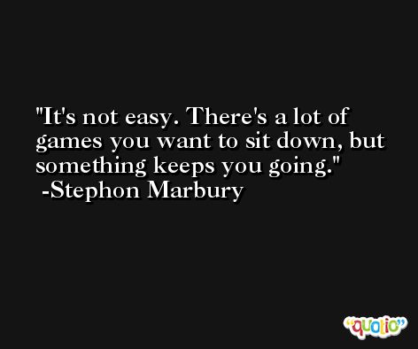 It's not easy. There's a lot of games you want to sit down, but something keeps you going. -Stephon Marbury