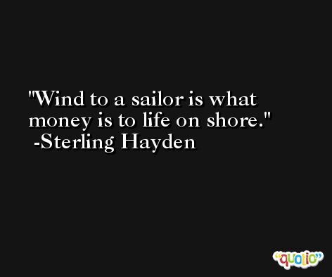 Wind to a sailor is what money is to life on shore. -Sterling Hayden