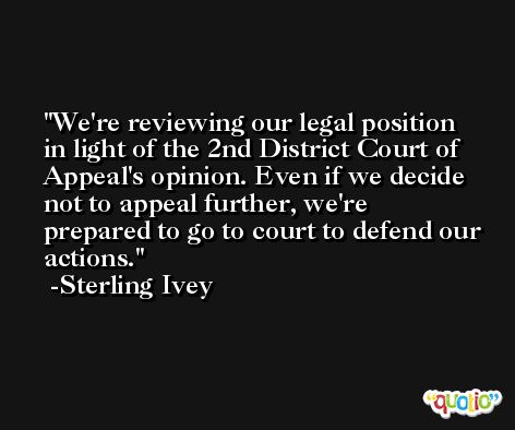 We're reviewing our legal position in light of the 2nd District Court of Appeal's opinion. Even if we decide not to appeal further, we're prepared to go to court to defend our actions. -Sterling Ivey