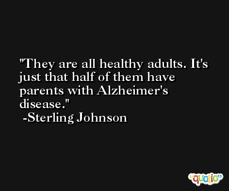 They are all healthy adults. It's just that half of them have parents with Alzheimer's disease. -Sterling Johnson