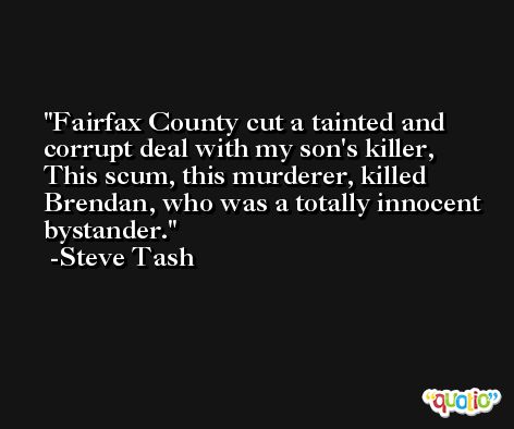 Fairfax County cut a tainted and corrupt deal with my son's killer, This scum, this murderer, killed Brendan, who was a totally innocent bystander. -Steve Tash