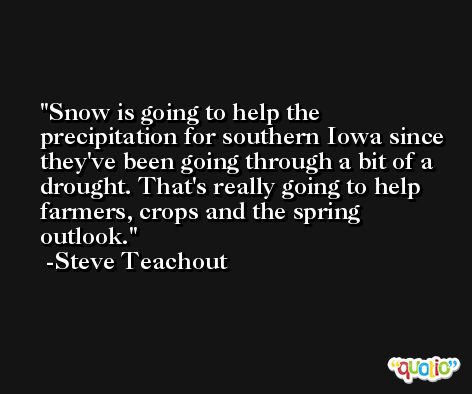Snow is going to help the precipitation for southern Iowa since they've been going through a bit of a drought. That's really going to help farmers, crops and the spring outlook. -Steve Teachout
