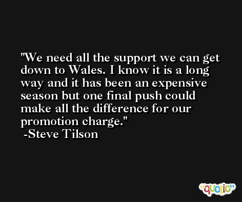 We need all the support we can get down to Wales. I know it is a long way and it has been an expensive season but one final push could make all the difference for our promotion charge. -Steve Tilson
