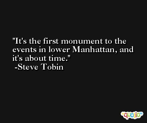 It's the first monument to the events in lower Manhattan, and it's about time. -Steve Tobin