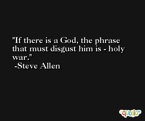 If there is a God, the phrase that must disgust him is - holy war. -Steve Allen