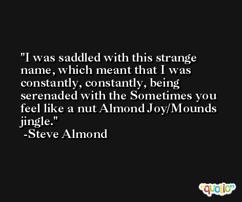 I was saddled with this strange name, which meant that I was constantly, constantly, being serenaded with the Sometimes you feel like a nut Almond Joy/Mounds jingle. -Steve Almond
