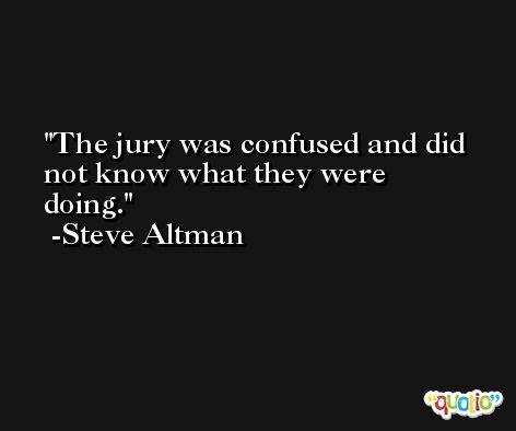 The jury was confused and did not know what they were doing. -Steve Altman