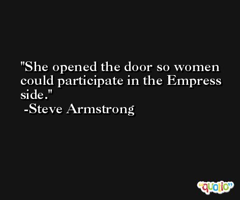 She opened the door so women could participate in the Empress side. -Steve Armstrong
