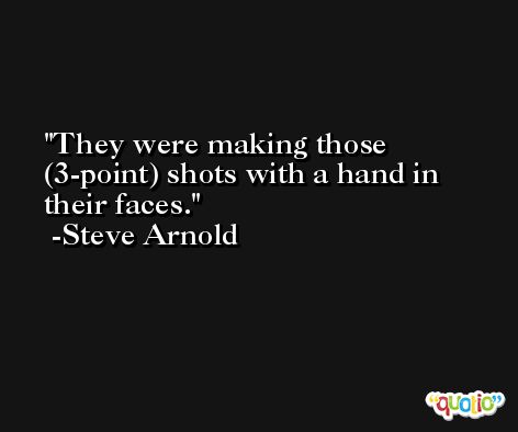 They were making those (3-point) shots with a hand in their faces. -Steve Arnold