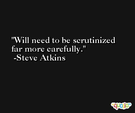 Will need to be scrutinized far more carefully. -Steve Atkins