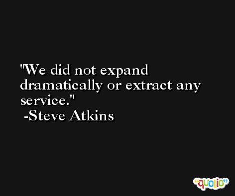 We did not expand dramatically or extract any service. -Steve Atkins