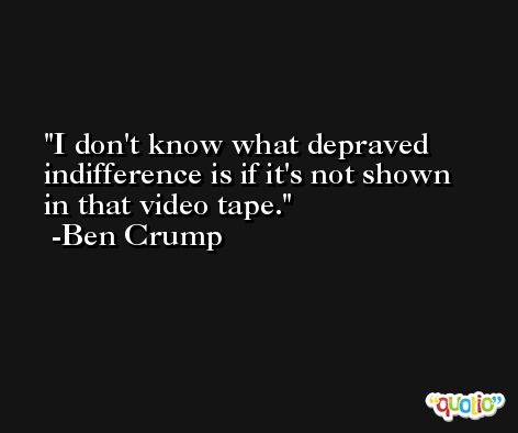 I don't know what depraved indifference is if it's not shown in that video tape. -Ben Crump