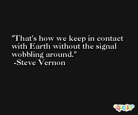 That's how we keep in contact with Earth without the signal wobbling around. -Steve Vernon