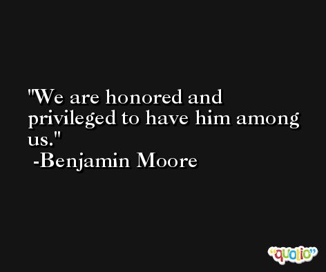 We are honored and privileged to have him among us. -Benjamin Moore