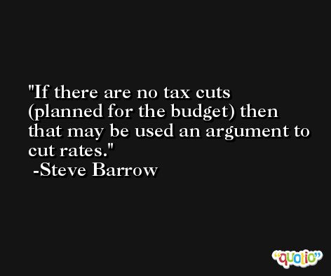 If there are no tax cuts (planned for the budget) then that may be used an argument to cut rates. -Steve Barrow
