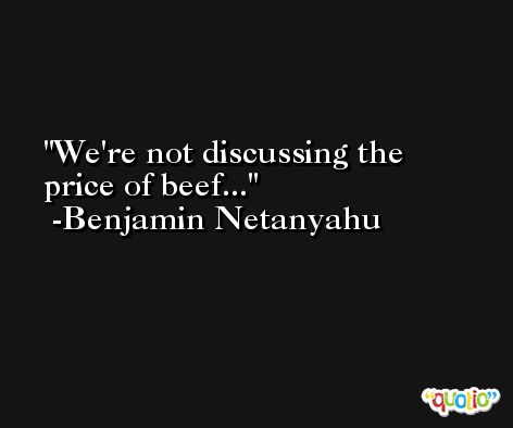 We're not discussing the price of beef... -Benjamin Netanyahu