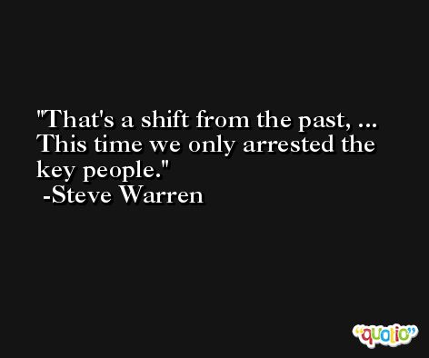 That's a shift from the past, ... This time we only arrested the key people. -Steve Warren