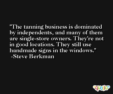 The tanning business is dominated by independents, and many of them are single-store owners. They're not in good locations. They still use handmade signs in the windows. -Steve Berkman
