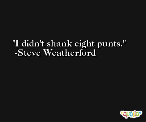 I didn't shank eight punts. -Steve Weatherford