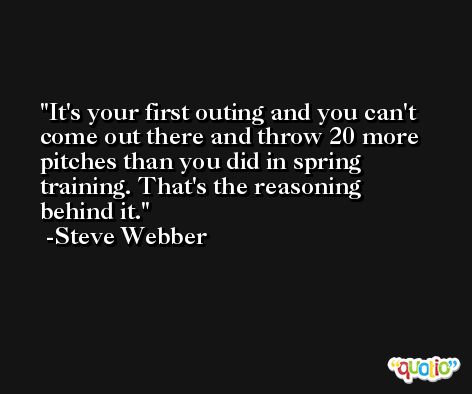 It's your first outing and you can't come out there and throw 20 more pitches than you did in spring training. That's the reasoning behind it. -Steve Webber