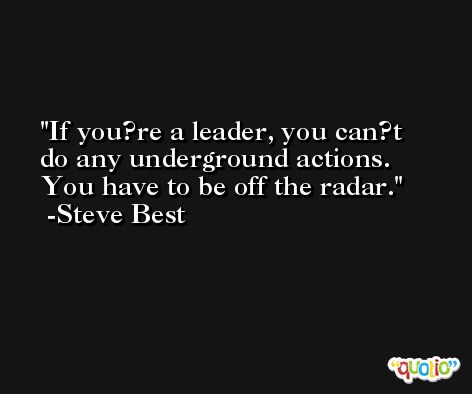 If you?re a leader, you can?t do any underground actions. You have to be off the radar. -Steve Best