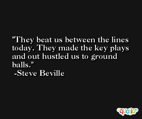 They beat us between the lines today. They made the key plays and out hustled us to ground balls. -Steve Beville