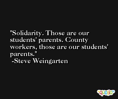 Solidarity. Those are our students' parents. County workers, those are our students' parents. -Steve Weingarten