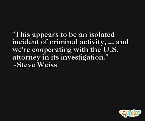 This appears to be an isolated incident of criminal activity, ... and we're cooperating with the U.S. attorney in its investigation. -Steve Weiss