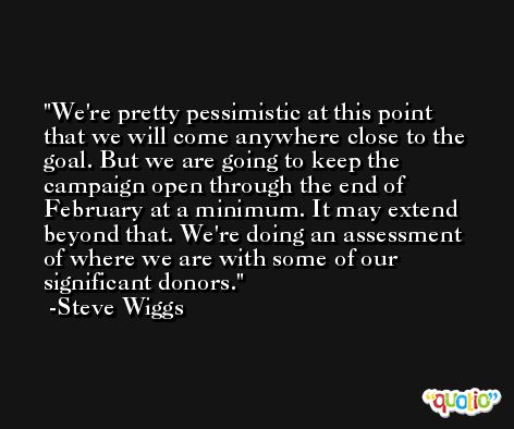 We're pretty pessimistic at this point that we will come anywhere close to the goal. But we are going to keep the campaign open through the end of February at a minimum. It may extend beyond that. We're doing an assessment of where we are with some of our significant donors. -Steve Wiggs