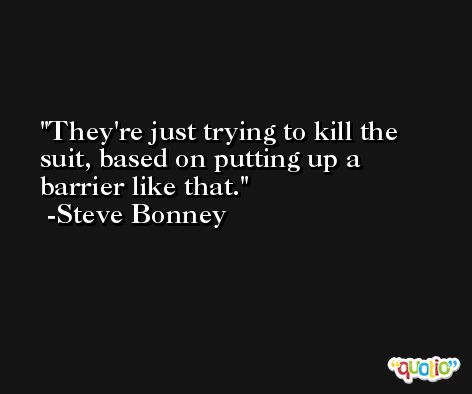 They're just trying to kill the suit, based on putting up a barrier like that. -Steve Bonney