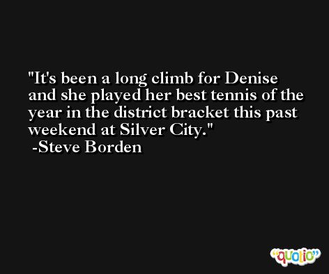It's been a long climb for Denise and she played her best tennis of the year in the district bracket this past weekend at Silver City. -Steve Borden