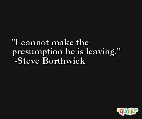 I cannot make the presumption he is leaving. -Steve Borthwick