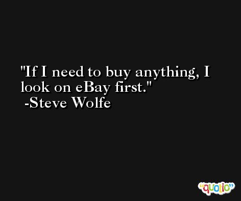 If I need to buy anything, I look on eBay first. -Steve Wolfe