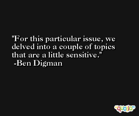 For this particular issue, we delved into a couple of topics that are a little sensitive. -Ben Digman
