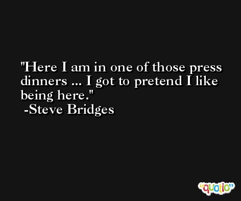 Here I am in one of those press dinners ... I got to pretend I like being here. -Steve Bridges