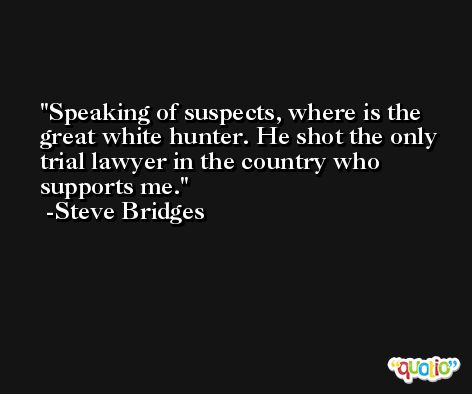 Speaking of suspects, where is the great white hunter. He shot the only trial lawyer in the country who supports me. -Steve Bridges