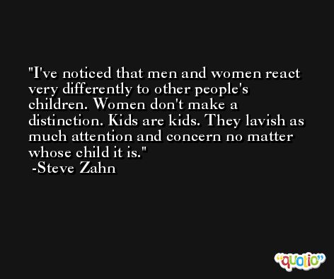I've noticed that men and women react very differently to other people's children. Women don't make a distinction. Kids are kids. They lavish as much attention and concern no matter whose child it is. -Steve Zahn