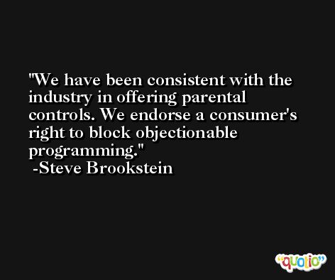 We have been consistent with the industry in offering parental controls. We endorse a consumer's right to block objectionable programming. -Steve Brookstein