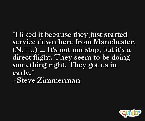 I liked it because they just started service down here from Manchester, (N.H.,) ... It's not nonstop, but it's a direct flight. They seem to be doing something right. They got us in early. -Steve Zimmerman