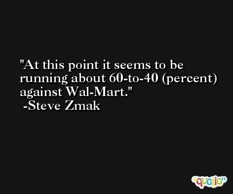At this point it seems to be running about 60-to-40 (percent) against Wal-Mart. -Steve Zmak