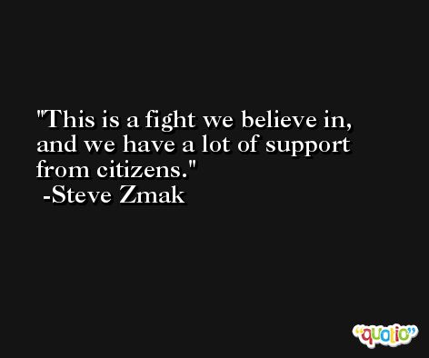 This is a fight we believe in, and we have a lot of support from citizens. -Steve Zmak