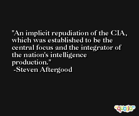 An implicit repudiation of the CIA, which was established to be the central focus and the integrator of the nation's intelligence production. -Steven Aftergood