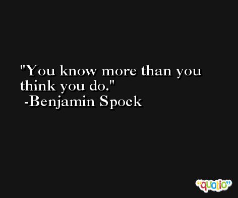 You know more than you think you do. -Benjamin Spock