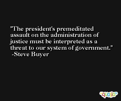 The president's premeditated assault on the administration of justice must be interpreted as a threat to our system of government. -Steve Buyer