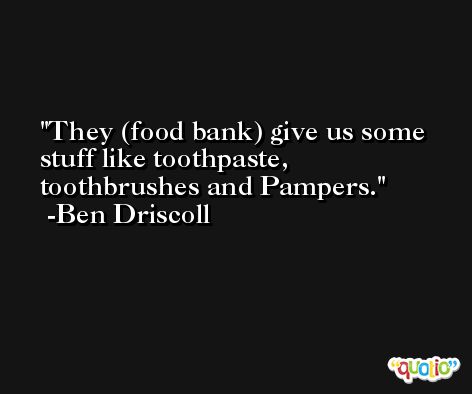 They (food bank) give us some stuff like toothpaste, toothbrushes and Pampers. -Ben Driscoll