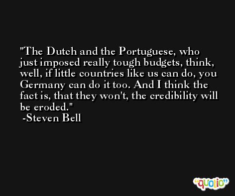 The Dutch and the Portuguese, who just imposed really tough budgets, think, well, if little countries like us can do, you Germany can do it too. And I think the fact is, that they won't, the credibility will be eroded. -Steven Bell