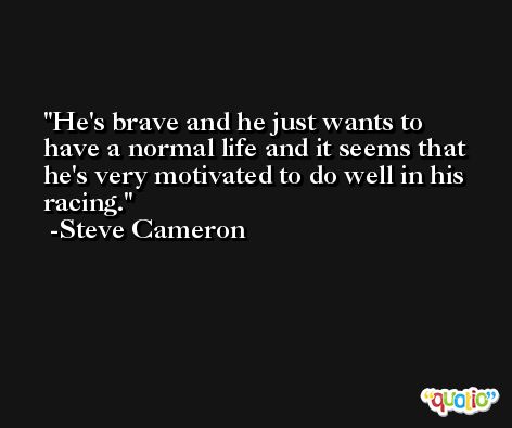 He's brave and he just wants to have a normal life and it seems that he's very motivated to do well in his racing. -Steve Cameron